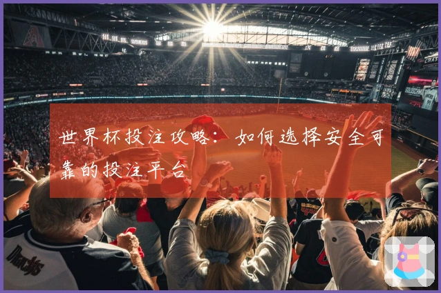 世界杯投注攻略：如何选择安全可靠的投注平台