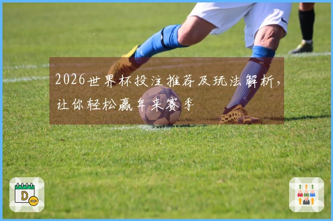 2026世界杯投注推荐及玩法解析，让你轻松赢年来赛季