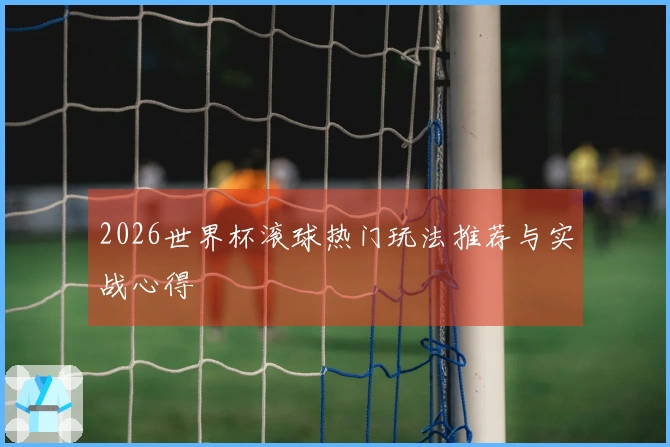 2026世界杯滚球热门玩法推荐与实战心得