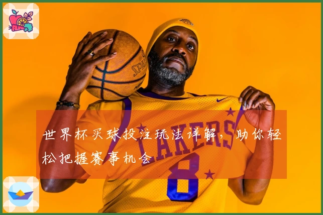 世界杯买球投注玩法详解，助你轻松把握赛事机会