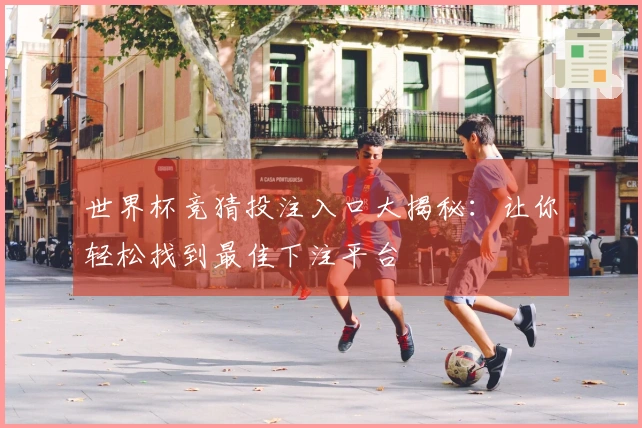 世界杯竞猜投注入口大揭秘：让你轻松找到最佳下注平台