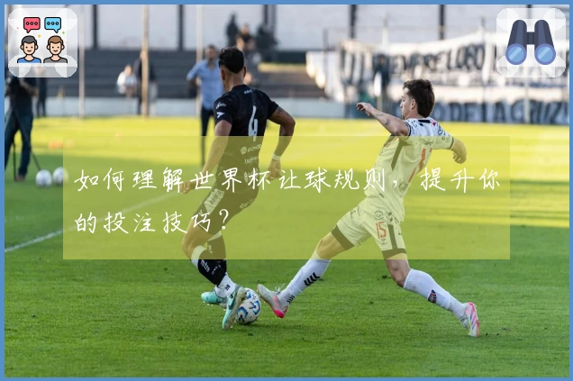 如何理解世界杯让球规则，提升你的投注技巧？