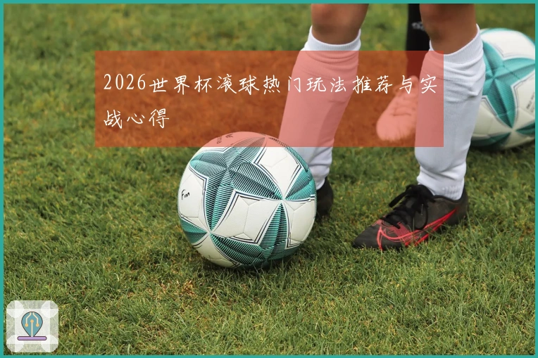 2026世界杯滚球热门玩法推荐与实战心得