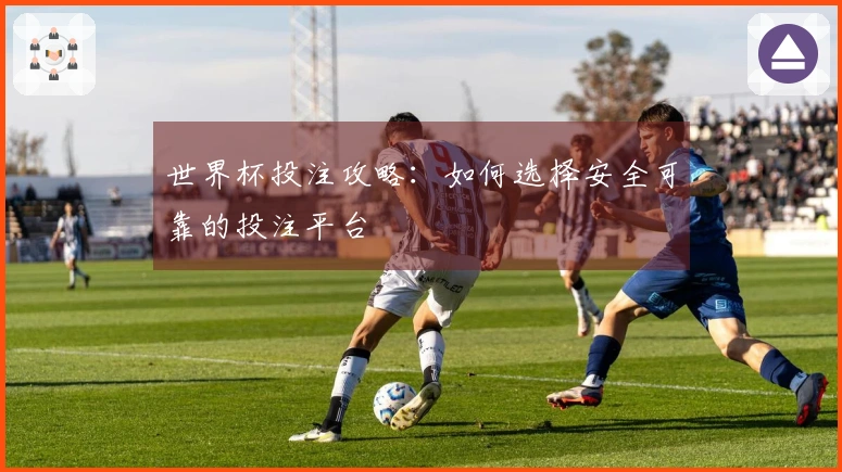 世界杯投注攻略：如何选择安全可靠的投注平台