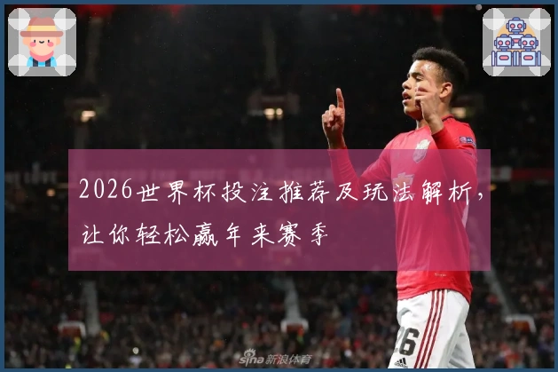 2026世界杯投注推荐及玩法解析，让你轻松赢年来赛季