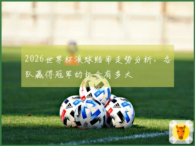 2026世界杯滚球赔率走势分析，各队赢得冠军的机会有多大