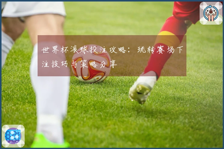 世界杯滚球投注攻略：玩转赛场下注技巧与策略分享