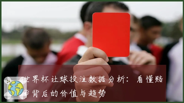 世界杯让球投注数据分析：看懂赔率背后的价值与趋势