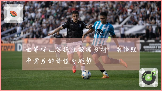 世界杯让球投注数据分析：看懂赔率背后的价值与趋势