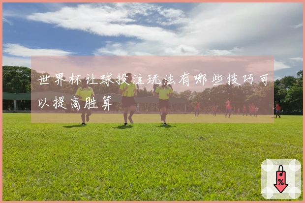 世界杯让球投注玩法有哪些技巧可以提高胜算