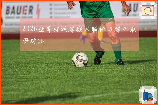 2026世界杯滚球战术解析与球队表现对比