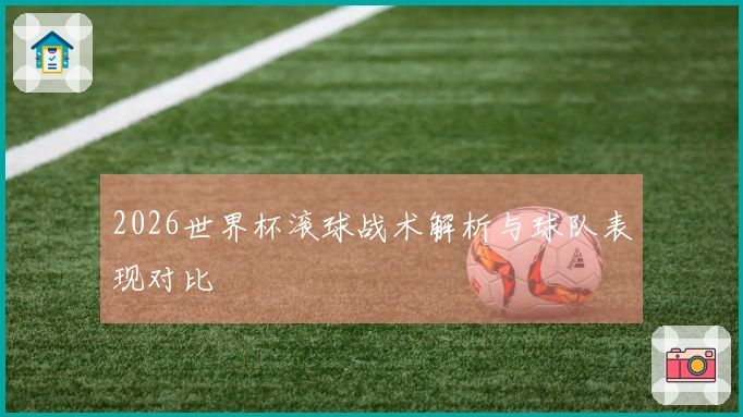 2026世界杯滚球战术解析与球队表现对比